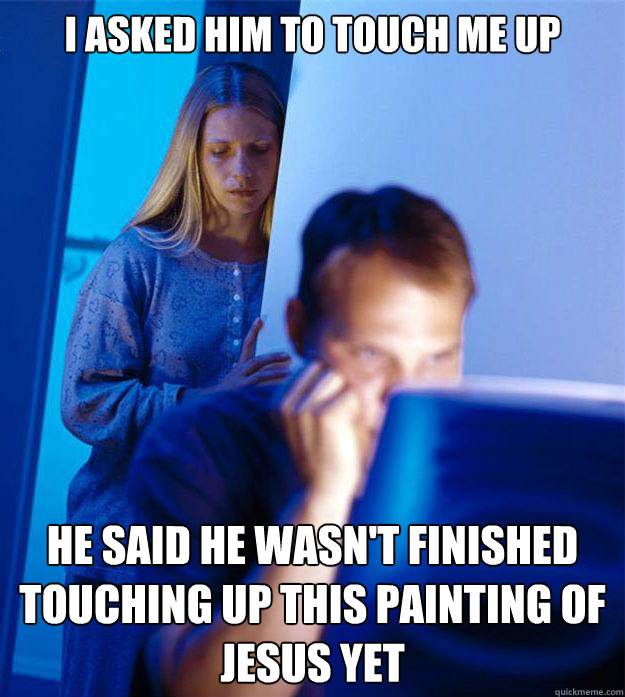 I asked him to touch me up he said he wasn't finished touching up this painting of jesus yet  Redditors Wife