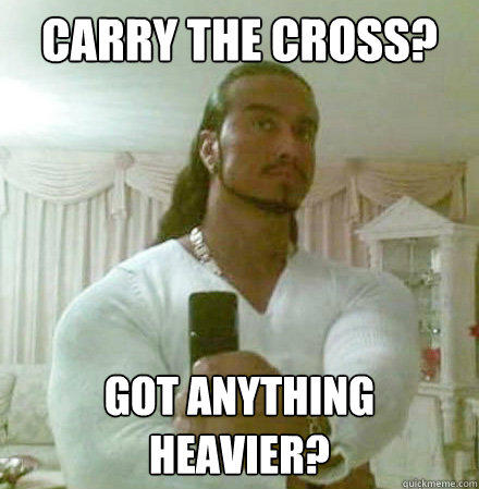 Carry the Cross? Got anything heavier? - Carry the Cross? Got anything heavier?  Guido Jesus