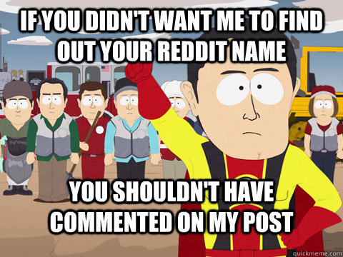 If you didn't want me to find out your Reddit name You shouldn't have commented on my post  Captian Hindsight