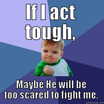 IF I ACT TOUGH, MAYBE HE WILL BE TOO SCARED TO FIGHT ME. Success Kid