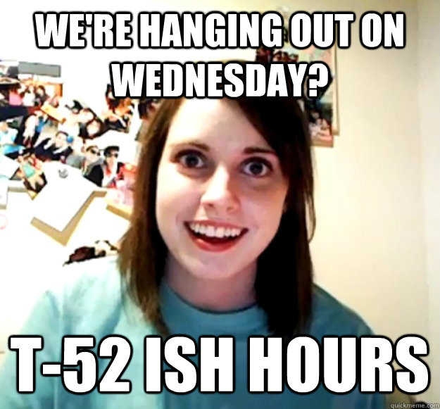 We're hanging out on Wednesday? T-52 ish hours  Overly Attached Girlfriend
