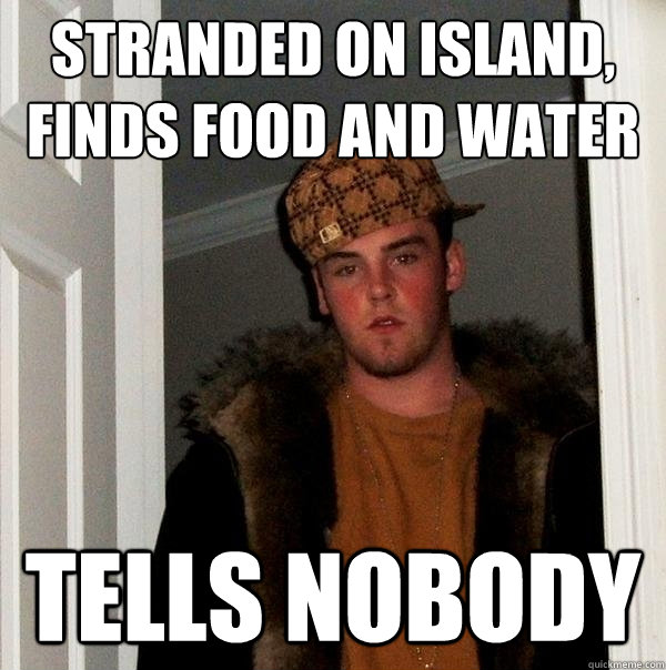 Stranded on island, finds food and water Tells nobody  Scumbag Steve