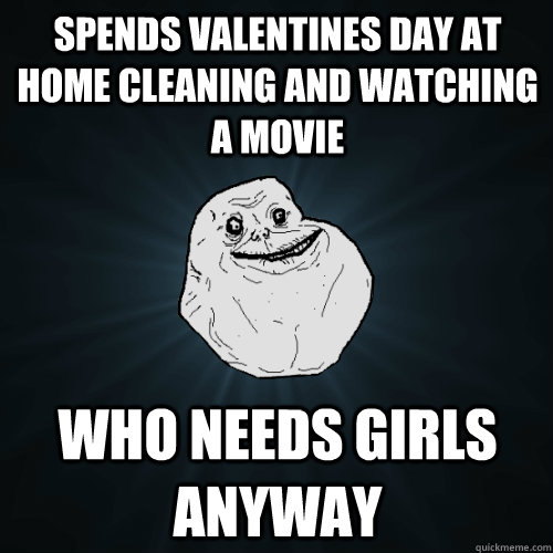 spends valentines day at home cleaning and watching a movie who needs girls anyway  Forever Alone