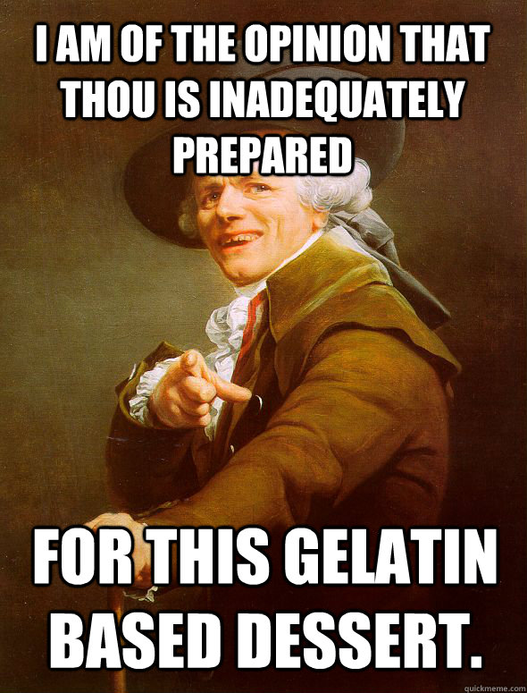 I am of the opinion that thou is inadequately prepared for this gelatin based dessert.  Joseph Ducreux