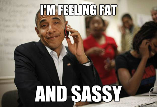 i'm feeling fat and sassy - i'm feeling fat and sassy  Sassy Obama