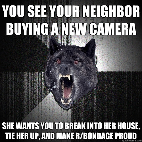 You see your neighbor buying a new camera she wants you to break into her house, tie her up, and make r/bondage proud  Insanity Wolf