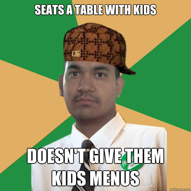 SEATS A TABLE WITH KIDS DOESN'T GIVE THEM 
KIDS MENUS - SEATS A TABLE WITH KIDS DOESN'T GIVE THEM 
KIDS MENUS  Scumbag Server