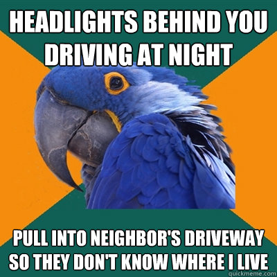 Headlights behind you driving at night Pull into neighbor's driveway so they don't know where I live  Paranoid Parrot