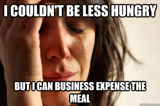 I couldn't be less hungry but i can business expense the meal  First World Problems