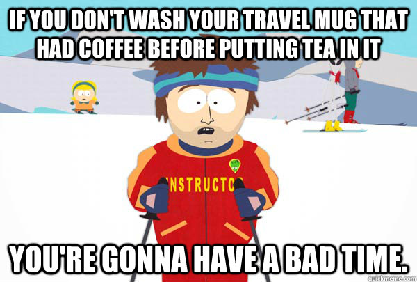 if you don't wash your travel mug that had coffee before putting tea in it you're gonna have a bad time.  Super Cool Ski Instructor
