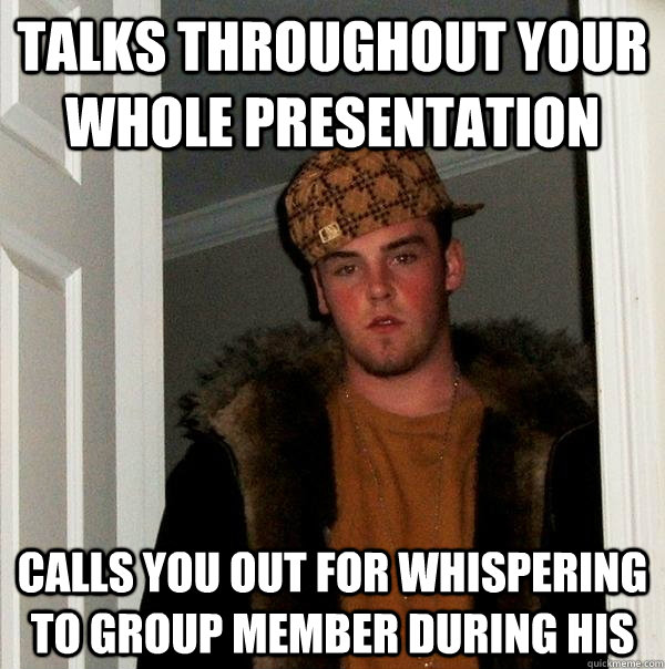 Talks throughout your whole presentation Calls you out for whispering to group member during his  Scumbag Steve