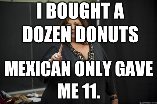 I bought a dozen donuts Mexican only gave me 11.  Abby Lee Miller