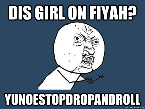 dis girl on fiyah? YUNOESTOPDROPANDROLL  Y U No
