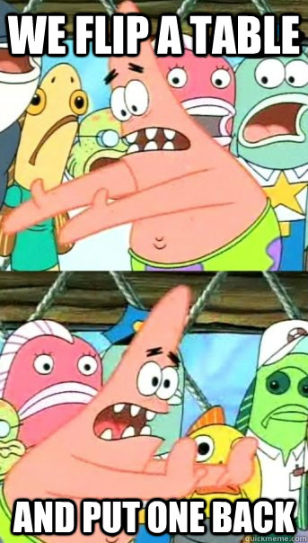 we flip a table and put one back  Push it somewhere else Patrick