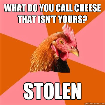 what do you call cheese that isn't yours? stolen  Anti-Joke Chicken
