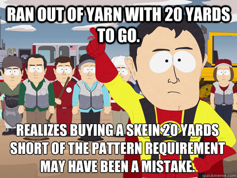 Ran out of yarn with 20 yards to go. Realizes buying a skein 20 yards short of the pattern requirement may have been a mistake.  Captain Hindsight
