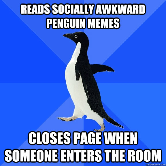 Reads Socially Awkward Penguin Memes Closes page when someone enters the room  Socially Awkward Penguin