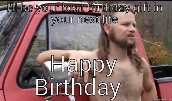 I'LL BE YOUR BEST BIRTHDAY GIFT IN YOUR NEXT LIFE HAPPY BIRTHDAY   Almost Politically Correct Redneck
