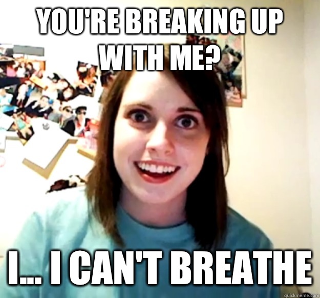 You're breaking up with me? I... I can't breathe  Overly Attached Girlfriend