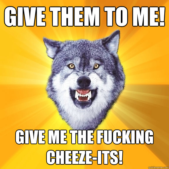 give them to me! give me the fucking cheeze-its!  Courage Wolf
