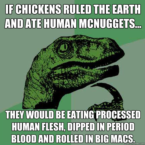 If Chickens ruled the earth and ate human mcnuggets... They would be eating processed human flesh, dipped in period blood and rolled in big macs.  Philosoraptor