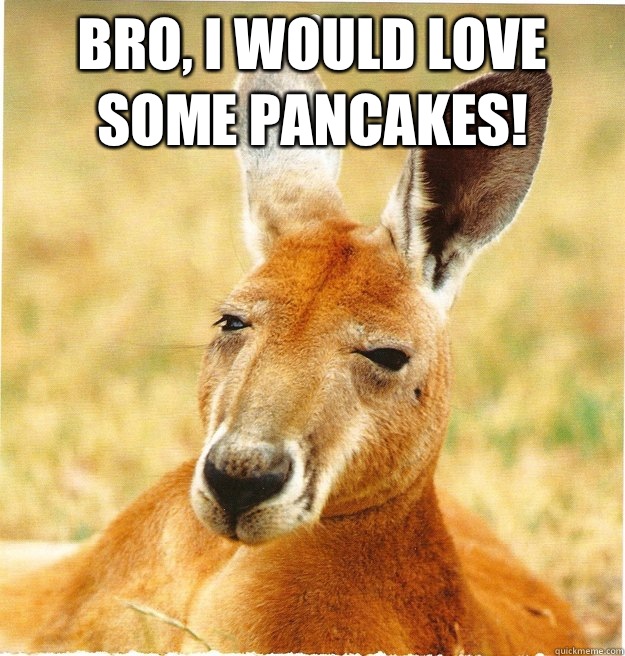 Bro, I would love some pancakes!   