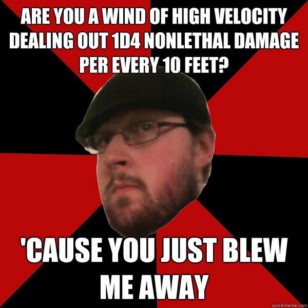 are you a wind of high velocity dealing out 1d4 nonlethal damage per every 10 feet? 'cause you just blew me away  