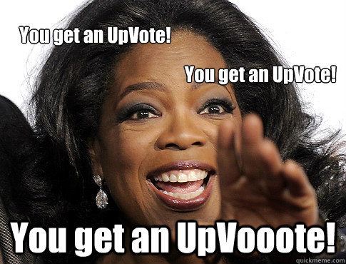 You get an UpVooote! You get an UpVote! You get an UpVote!  