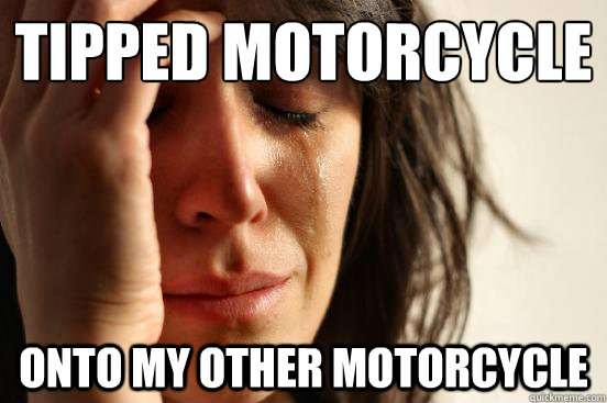Tipped motorcycle onto my other motorcycle  First World Problems
