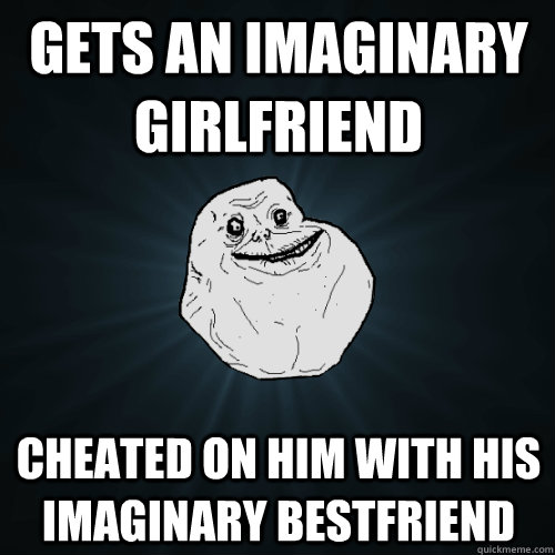 Gets an imaginary girlfriend cheated on him with his imaginary bestfriend - Gets an imaginary girlfriend cheated on him with his imaginary bestfriend  Forever Alone