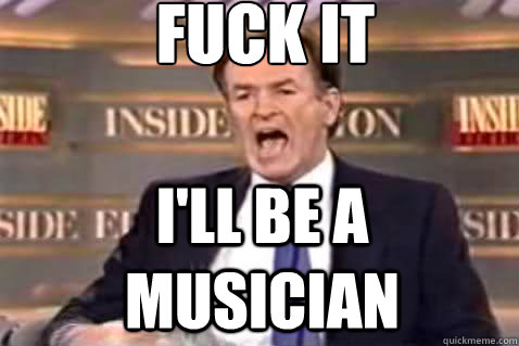 fuck it i'll be a musician  Fuck It Bill OReilly