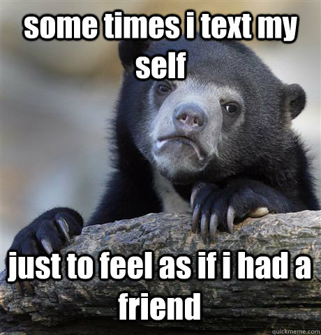 some times i text my self just to feel as if i had a friend  Confession Bear