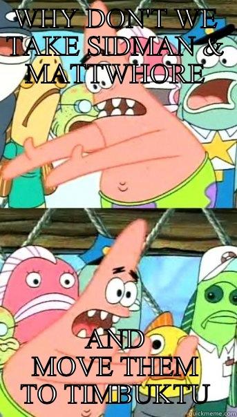 WHY DON'T WE TAKE SIDMAN & MATTWHORE AND MOVE THEM TO TIMBUKTU Push it somewhere else Patrick