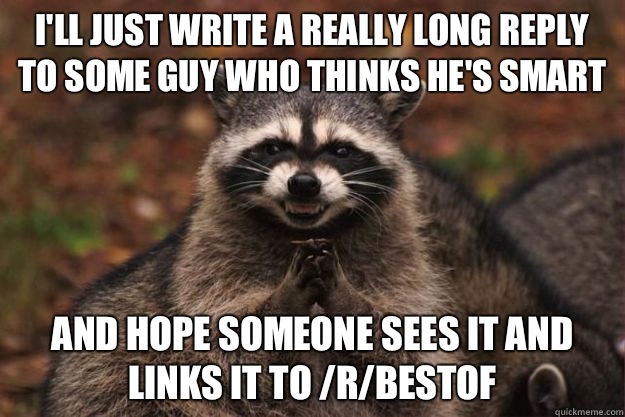 I'll just write a really long reply to some guy who thinks he's smart And hope someone sees it and links it to /r/bestof  Evil Plotting Raccoon