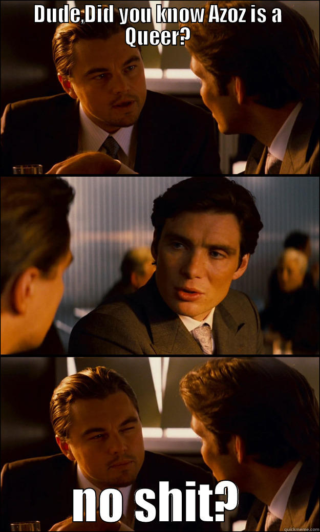 DUDE,DID YOU KNOW AZOZ IS A QUEER? NO SHIT? Inception