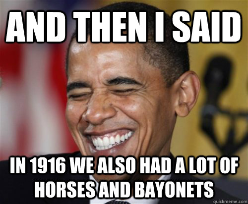 And then I said In 1916 we also had a lot of horses and bayonets  Scumbag Obama