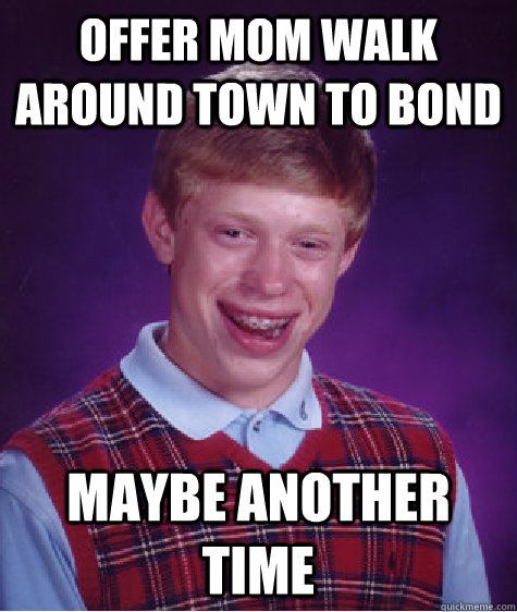 offer mom walk around town to bond maybe another time  Bad Luck Brian