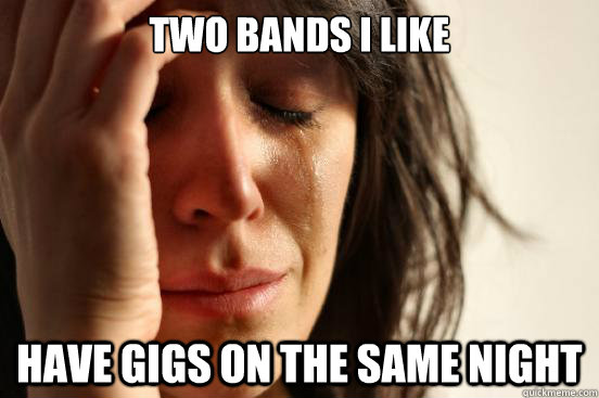 Two Bands i like have gigs on the same night  First World Problems