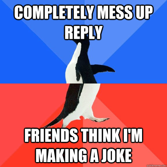 Completely mess up reply  Friends think I'm making a joke  Socially Awkward Awesome Penguin
