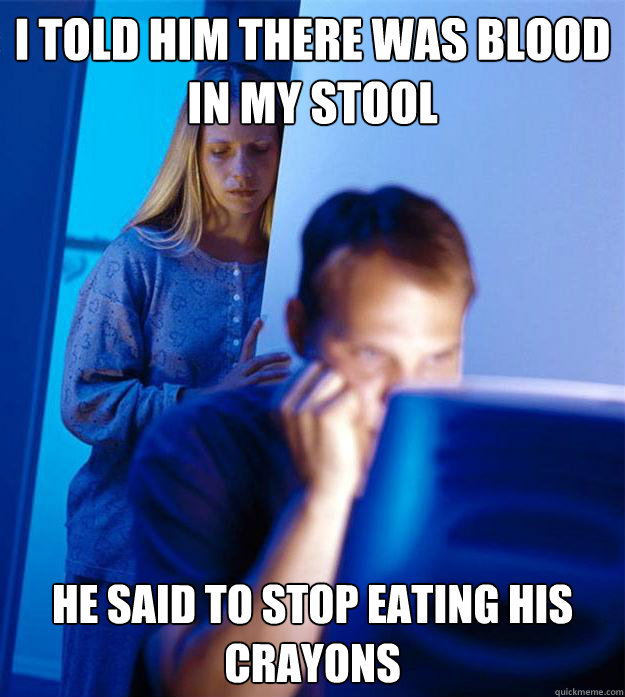 i told him there was blood in my stool he said to stop eating his crayons - i told him there was blood in my stool he said to stop eating his crayons  Redditors Wife