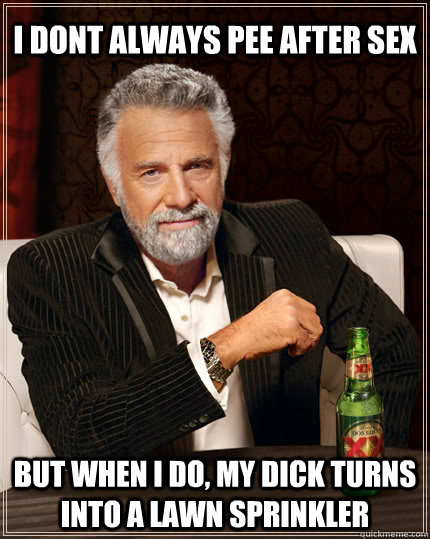 I dont always pee after sex But when i do, my dick turns into a lawn sprinkler   The Most Interesting Man In The World