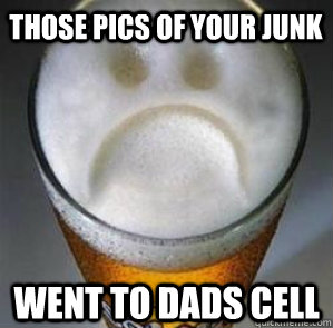 Those pics of your junk went to dads cell  Confession Beer