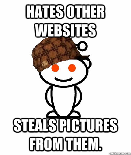 Hates other websites Steals pictures from them.  Scumbag Reddit