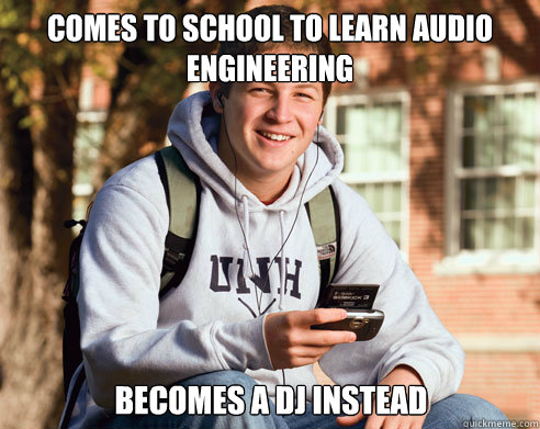 Comes to school to learn Audio Engineering Becomes a DJ instead  College Freshman