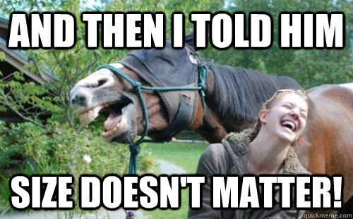 And then I told him size doesn't matter!  laughing horse