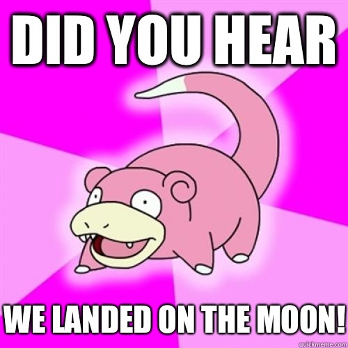 Did you hear We landed on the moon!  Slow Poke