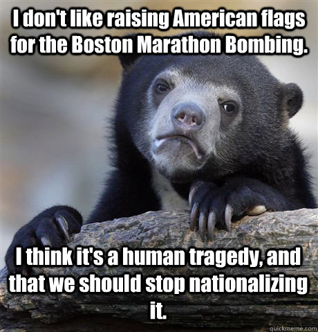 I don't like raising American flags for the Boston Marathon Bombing. I think it's a human tragedy, and that we should stop nationalizing it.  Confession Bear