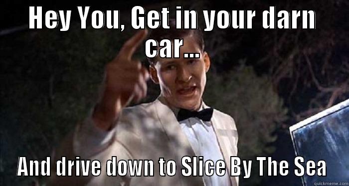 HEY YOU, GET IN YOUR DARN CAR... AND DRIVE DOWN TO SLICE BY THE SEA Misc