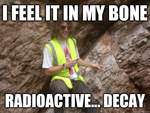 I feel it in my bone Radioactive... Decay  Sexual Geologist