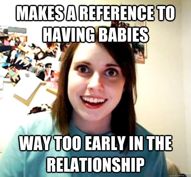 makes a reference to having babies way too early in the relationship  Overly Attached Girlfriend